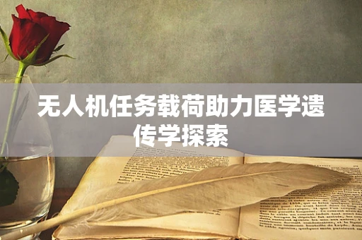 无人机任务载荷助力医学遗传学探索