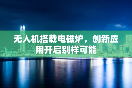 无人机搭载电磁炉，创新应用开启别样可能