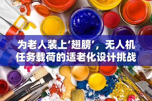 为老人装上‘翅膀’，无人机任务载荷的适老化设计挑战