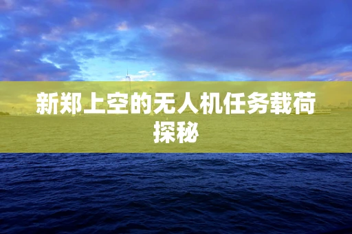 新郑上空的无人机任务载荷探秘
