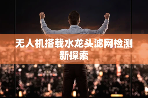无人机搭载水龙头滤网检测新探索
