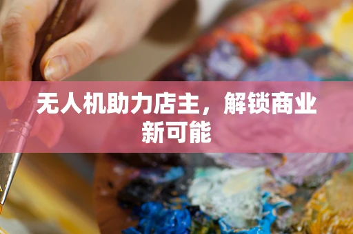 无人机助力店主，解锁商业新可能