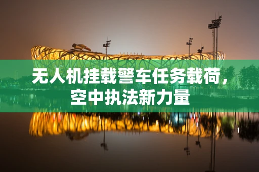 无人机挂载警车任务载荷，空中执法新力量
