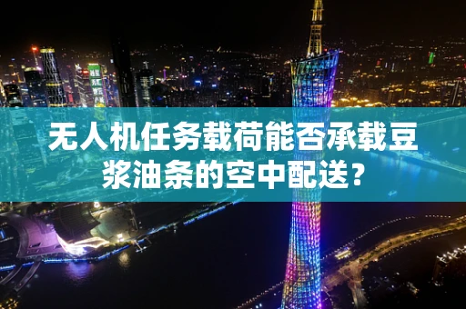 无人机任务载荷能否承载豆浆油条的空中配送？