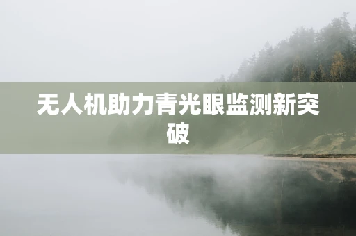 无人机助力青光眼监测新突破