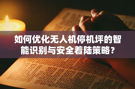 如何优化无人机停机坪的智能识别与安全着陆策略？