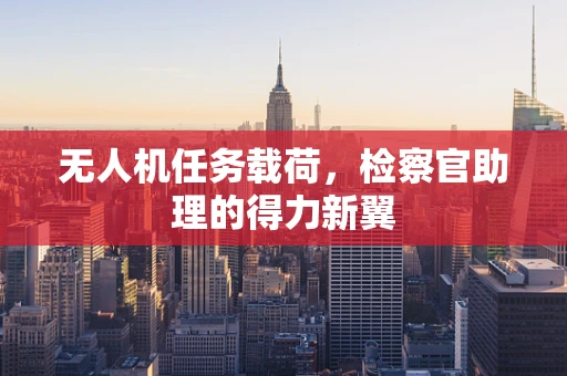 无人机任务载荷，检察官助理的得力新翼