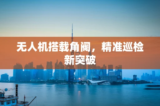 无人机搭载角阀，精准巡检新突破