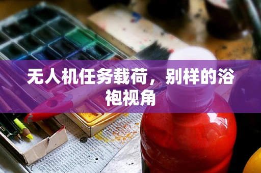 无人机任务载荷，别样的浴袍视角