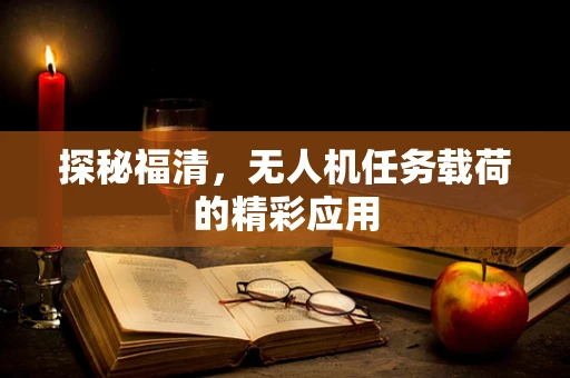 探秘福清，无人机任务载荷的精彩应用