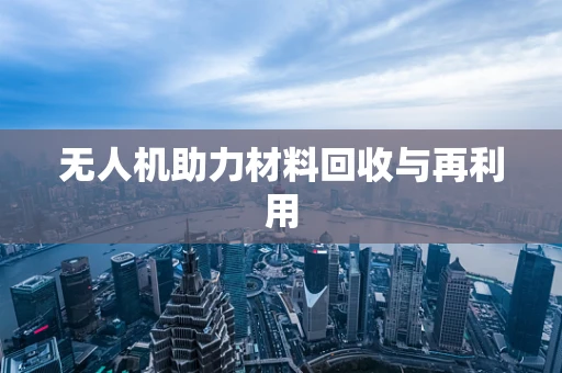 无人机助力材料回收与再利用