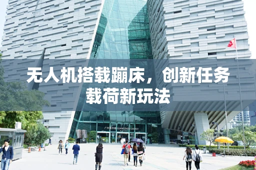 无人机搭载蹦床，创新任务载荷新玩法