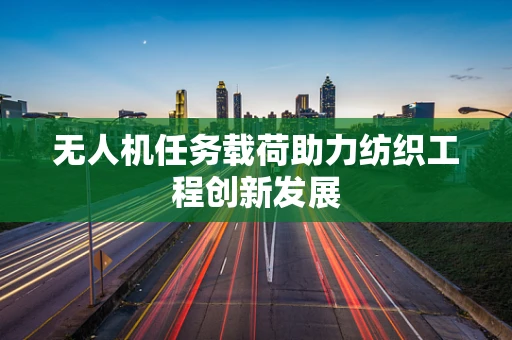 无人机任务载荷助力纺织工程创新发展