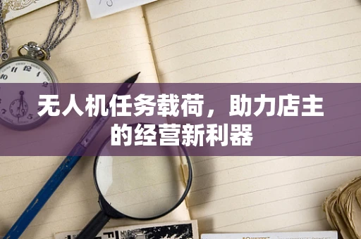 无人机任务载荷，助力店主的经营新利器