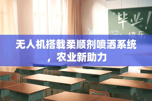 无人机搭载柔顺剂喷洒系统，农业新助力