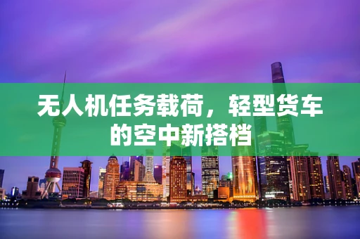 无人机任务载荷，轻型货车的空中新搭档