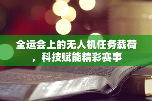 全运会上的无人机任务载荷，科技赋能精彩赛事