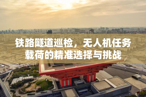 铁路隧道巡检，无人机任务载荷的精准选择与挑战
