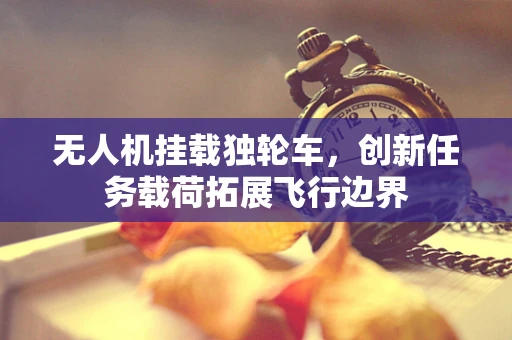 无人机挂载独轮车，创新任务载荷拓展飞行边界