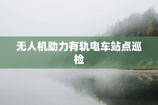无人机助力有轨电车站点巡检