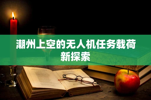 潮州上空的无人机任务载荷新探索