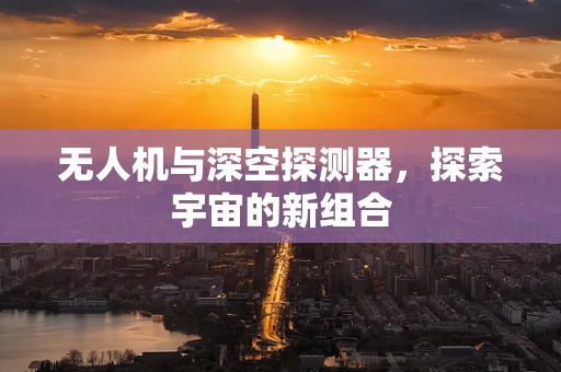 无人机与深空探测器，探索宇宙的新组合