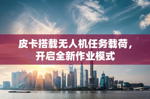皮卡搭载无人机任务载荷，开启全新作业模式