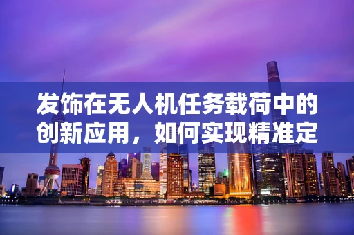 发饰在无人机任务载荷中的创新应用，如何实现精准定位与安全传输？