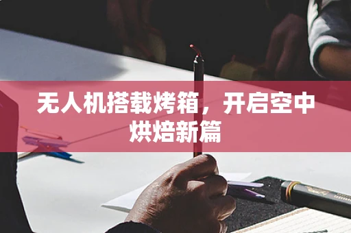无人机搭载烤箱，开启空中烘焙新篇