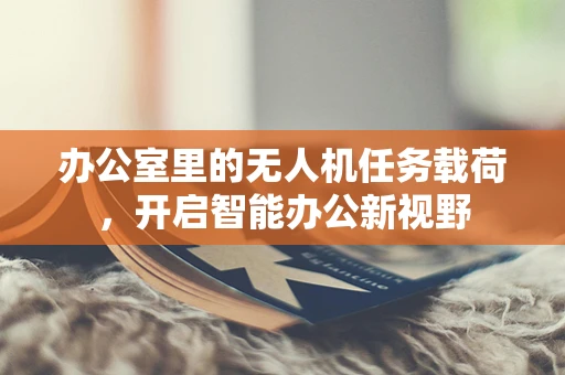 办公室里的无人机任务载荷，开启智能办公新视野