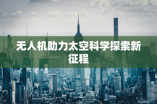 无人机助力太空科学探索新征程