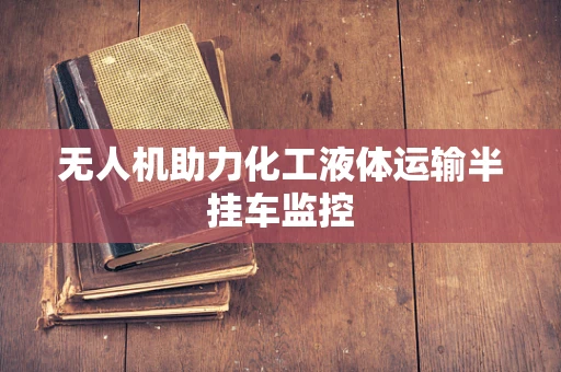无人机助力化工液体运输半挂车监控