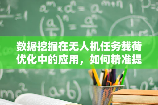 数据挖掘在无人机任务载荷优化中的应用，如何精准提取飞行数据价值？