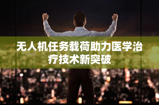 无人机任务载荷助力医学治疗技术新突破