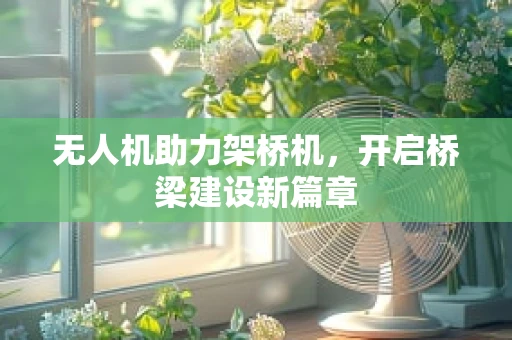 无人机助力架桥机，开启桥梁建设新篇章