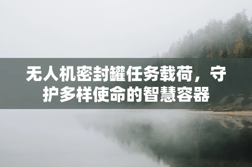 无人机密封罐任务载荷，守护多样使命的智慧容器