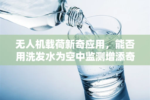 无人机载荷新奇应用，能否用洗发水为空中监测增添奇效？