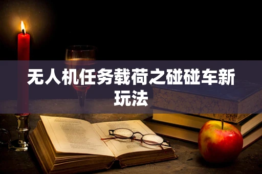 无人机任务载荷之碰碰车新玩法