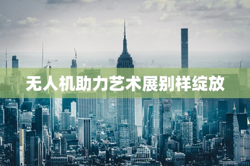 无人机助力艺术展别样绽放