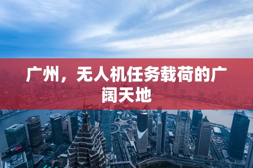 广州，无人机任务载荷的广阔天地