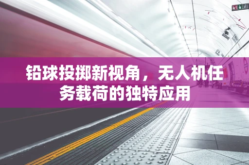 铅球投掷新视角，无人机任务载荷的独特应用