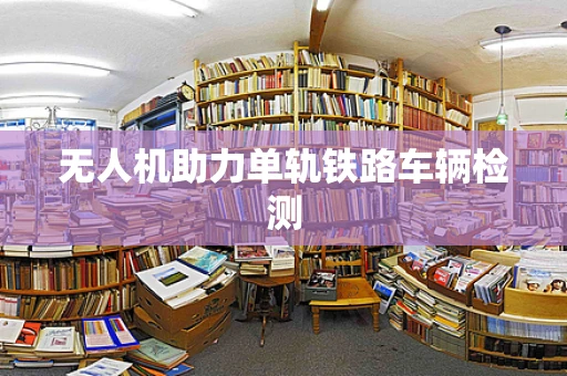 无人机助力单轨铁路车辆检测