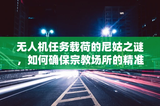 无人机任务载荷的尼姑之谜，如何确保宗教场所的精准监测？