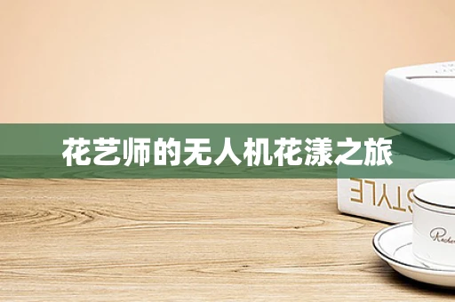花艺师的无人机花漾之旅