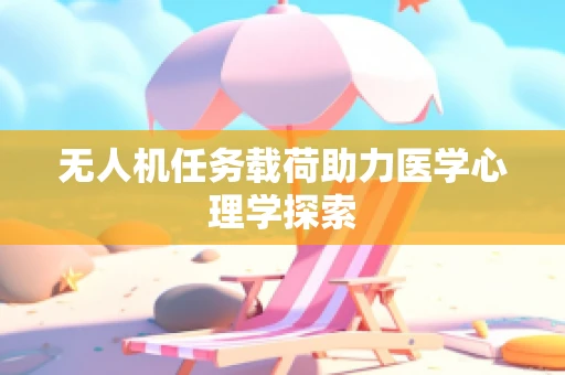 无人机任务载荷助力医学心理学探索