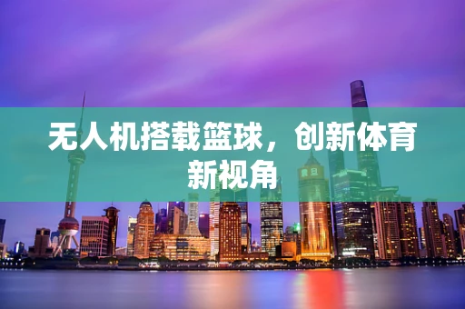 无人机搭载篮球，创新体育新视角