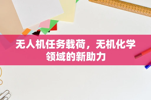 无人机任务载荷，无机化学领域的新助力