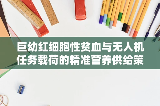 巨幼红细胞性贫血与无人机任务载荷的精准营养供给策略