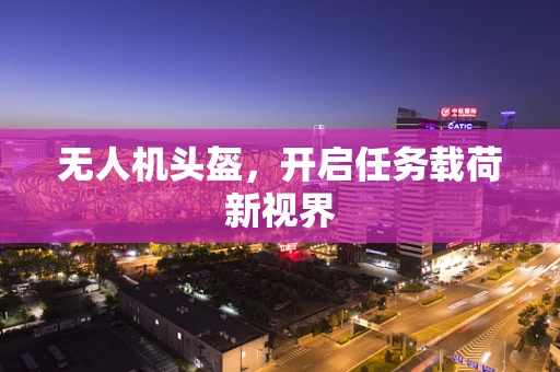 无人机头盔，开启任务载荷新视界