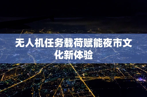 无人机任务载荷赋能夜市文化新体验